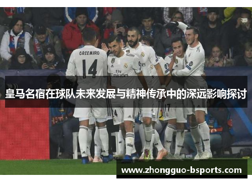 皇马名宿在球队未来发展与精神传承中的深远影响探讨