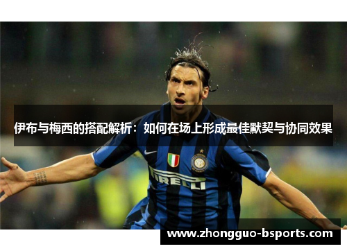伊布与梅西的搭配解析：如何在场上形成最佳默契与协同效果