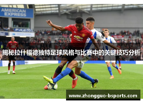 揭秘拉什福德独特足球风格与比赛中的关键技巧分析
