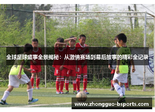 全球足球盛事全景揭秘：从激情赛场到幕后故事的精彩全记录