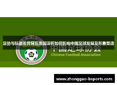 足协与队徽差异背后原因深析如何影响中国足球发展及形象塑造