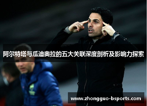 阿尔特塔与瓜迪奥拉的五大关联深度剖析及影响力探索