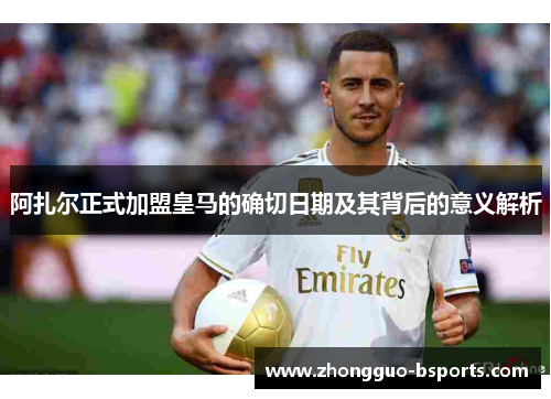 阿扎尔正式加盟皇马的确切日期及其背后的意义解析