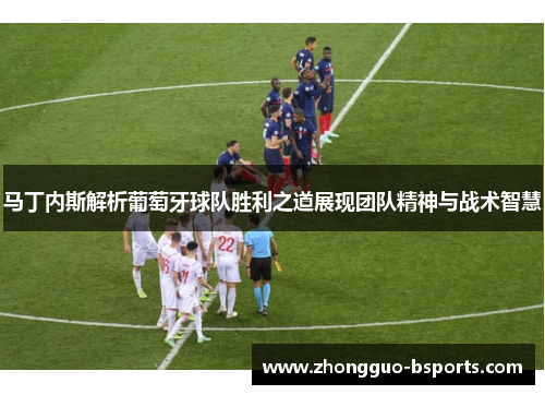 马丁内斯解析葡萄牙球队胜利之道展现团队精神与战术智慧