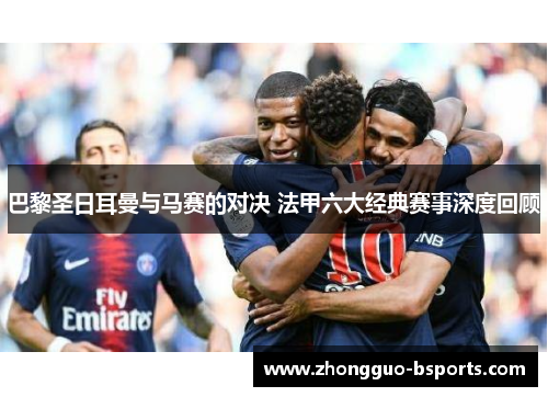 巴黎圣日耳曼与马赛的对决 法甲六大经典赛事深度回顾