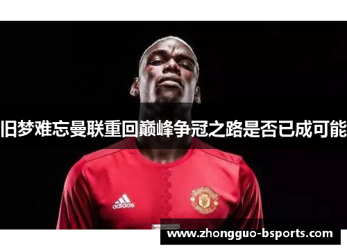 旧梦难忘曼联重回巅峰争冠之路是否已成可能