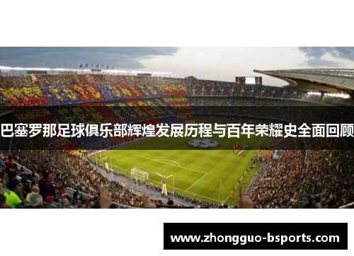 巴塞罗那足球俱乐部辉煌发展历程与百年荣耀史全面回顾