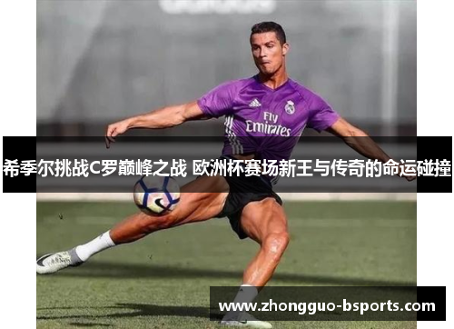 希季尔挑战C罗巅峰之战 欧洲杯赛场新王与传奇的命运碰撞