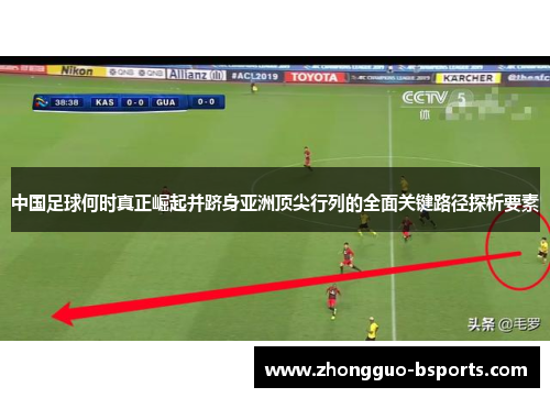 中国足球何时真正崛起并跻身亚洲顶尖行列的全面关键路径探析要素