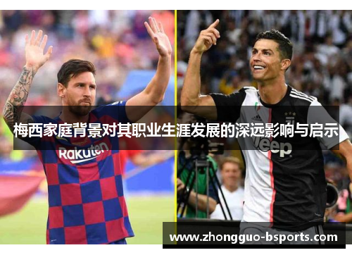 梅西家庭背景对其职业生涯发展的深远影响与启示