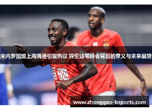 米内罗加盟上海海港引发热议 探索这笔转会背后的意义与未来展望