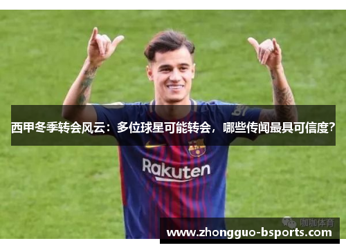 西甲冬季转会风云：多位球星可能转会，哪些传闻最具可信度？