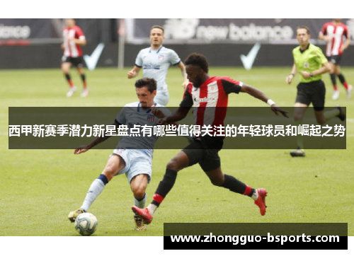 西甲新赛季潜力新星盘点有哪些值得关注的年轻球员和崛起之势