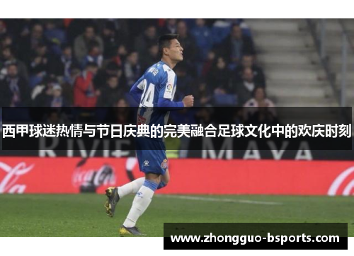 西甲球迷热情与节日庆典的完美融合足球文化中的欢庆时刻 西甲球迷热情与节日庆典的完美融合足球文化中的欢庆时刻