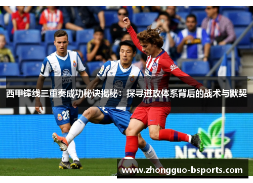 西甲锋线三重奏成功秘诀揭秘：探寻进攻体系背后的战术与默契