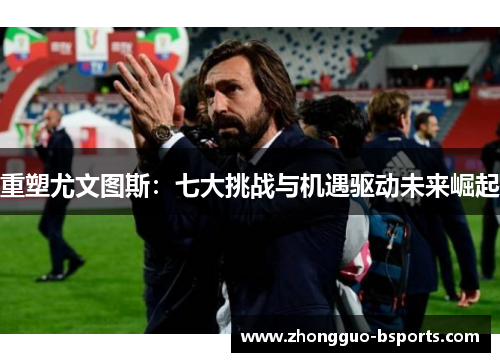 重塑尤文图斯：七大挑战与机遇驱动未来崛起