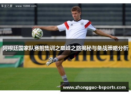 阿根廷国家队赛前集训之巅峰之路揭秘与备战策略分析