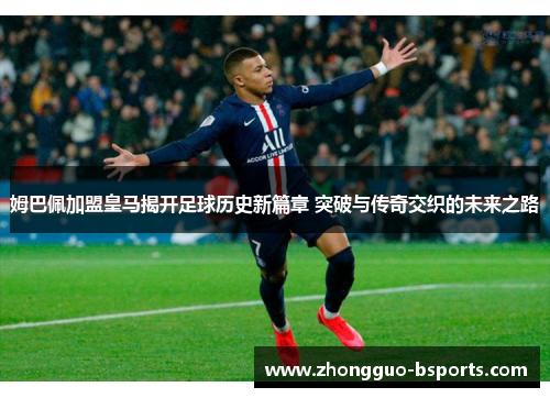 姆巴佩加盟皇马揭开足球历史新篇章 突破与传奇交织的未来之路 姆巴佩加盟皇马揭开足球历史新篇章 突破与传奇交织的未来之路