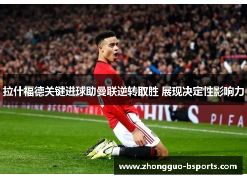拉什福德关键进球助曼联逆转取胜 展现决定性影响力 拉什福德关键进球助曼联逆转取胜 展现决定性影响力