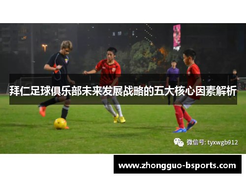 拜仁足球俱乐部未来发展战略的五大核心因素解析 拜仁足球俱乐部未来发展战略的五大核心因素解析