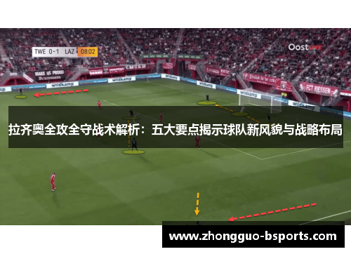 拉齐奥全攻全守战术解析：五大要点揭示球队新风貌与战略布局