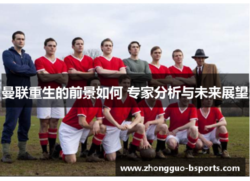 曼联重生的前景如何 专家分析与未来展望 曼联重生的前景如何 专家分析与未来展望