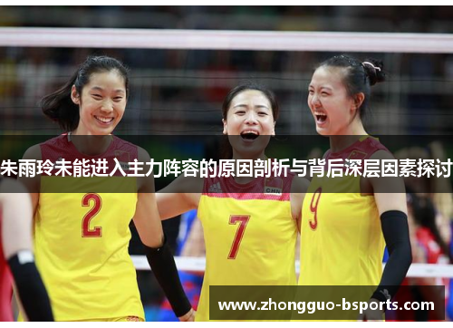 朱雨玲未能进入主力阵容的原因剖析与背后深层因素探讨 朱雨玲未能进入主力阵容的原因剖析与背后深层因素探讨