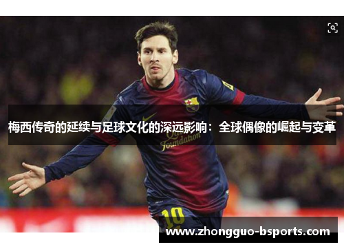 梅西传奇的延续与足球文化的深远影响：全球偶像的崛起与变革