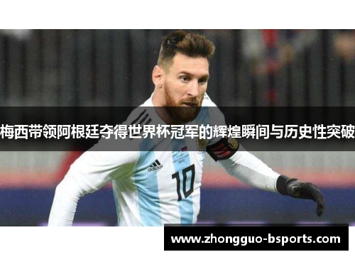 梅西带领阿根廷夺得世界杯冠军的辉煌瞬间与历史性突破 梅西带领阿根廷夺得世界杯冠军的辉煌瞬间与历史性突破
