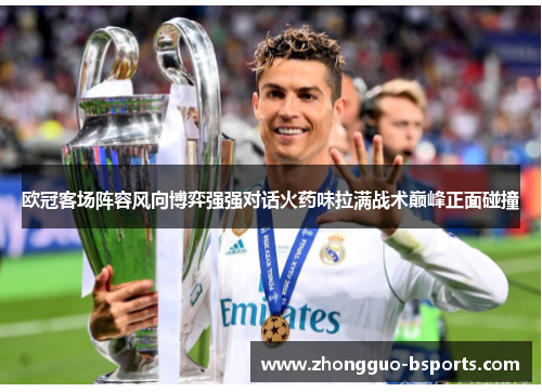 欧冠客场阵容风向博弈强强对话火药味拉满战术巅峰正面碰撞