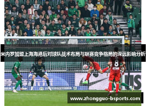 米内罗加盟上海海港后对球队战术布局与联赛竞争格局的深远影响分析