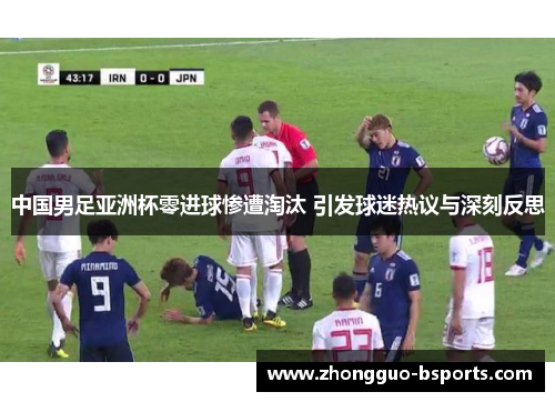 中国男足亚洲杯零进球惨遭淘汰 引发球迷热议与深刻反思