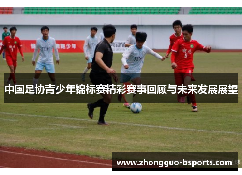 中国足协青少年锦标赛精彩赛事回顾与未来发展展望