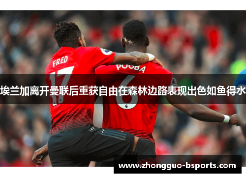 埃兰加离开曼联后重获自由在森林边路表现出色如鱼得水 埃兰加离开曼联后重获自由在森林边路表现出色如鱼得水