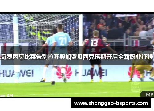 奇罗因莫比莱告别拉齐奥加盟贝西克塔斯开启全新职业征程 奇罗因莫比莱告别拉齐奥加盟贝西克塔斯开启全新职业征程