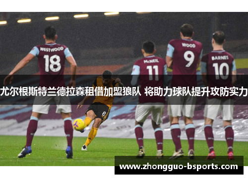 尤尔根斯特兰德拉森租借加盟狼队 将助力球队提升攻防实力