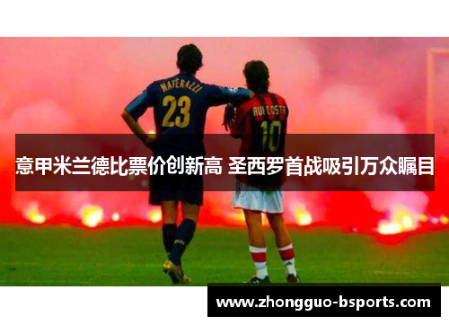 意甲米兰德比票价创新高 圣西罗首战吸引万众瞩目