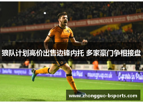 狼队计划高价出售边锋内托 多家豪门争相接盘