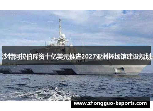 沙特阿拉伯斥资十亿美元推进2027亚洲杯场馆建设规划 沙特阿拉伯斥资十亿美元推进2027亚洲杯场馆建设规划