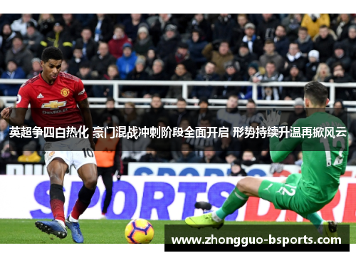 英超争四白热化 豪门混战冲刺阶段全面开启 形势持续升温再掀风云