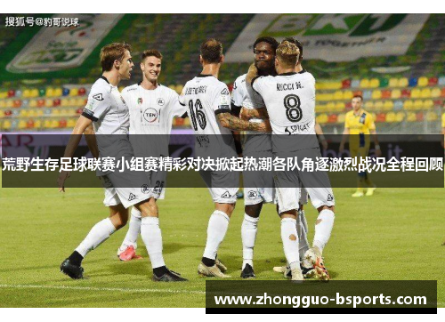 荒野生存足球联赛小组赛精彩对决掀起热潮各队角逐激烈战况全程回顾