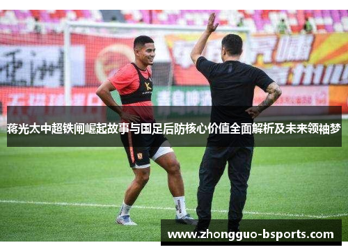 蒋光太中超铁闸崛起故事与国足后防核心价值全面解析及未来领袖梦