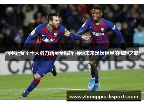 西甲新赛季十大潜力新星全解析 揭秘未来足坛巨星的崛起之路