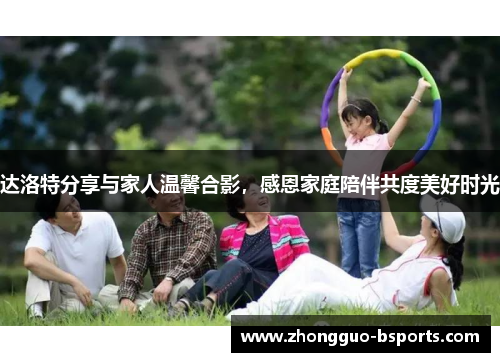 达洛特分享与家人温馨合影，感恩家庭陪伴共度美好时光