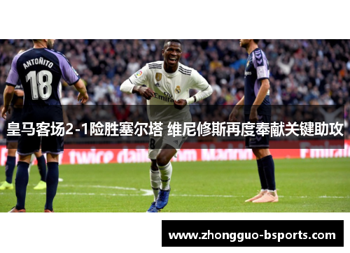皇马客场2-1险胜塞尔塔 维尼修斯再度奉献关键助攻 皇马客场2-1险胜塞尔塔 维尼修斯再度奉献关键助攻
